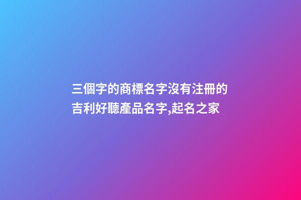 三個字的商標名字沒有注冊的 吉利好聽產品名字,起名之家